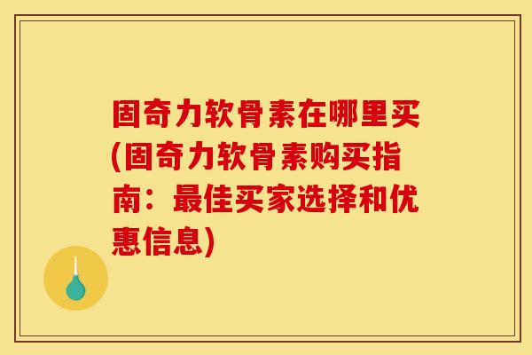 固奇力软骨素在哪里买(固奇力软骨素购买指南：最佳买家选择和优惠信息)