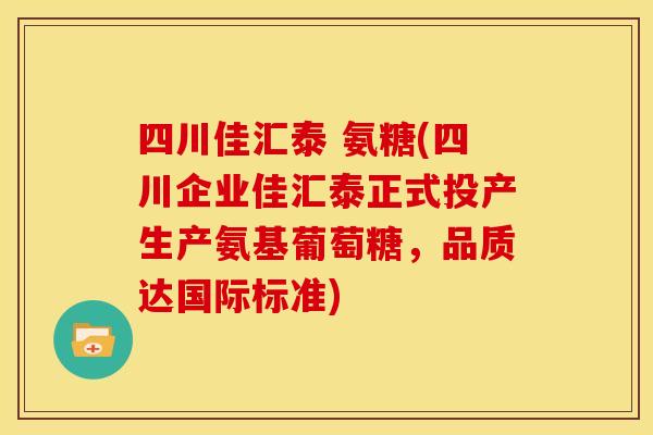 四川佳汇泰 氨糖(四川企业佳汇泰正式投产生产氨基葡萄糖，品质达国际标准)
