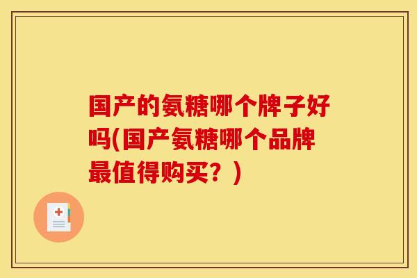 国产的氨糖哪个牌子好吗(国产氨糖哪个品牌值得购买?) 国产的氨糖哪个牌子好吗(国产氨糖哪个品牌值得购买?)