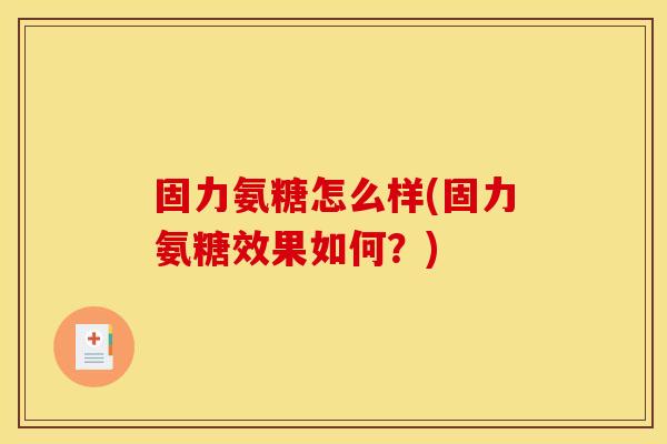 固力氨糖怎么样(固力氨糖效果如何？)