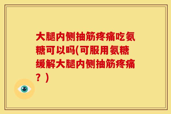 大腿内侧抽筋疼痛吃氨糖可以吗(可服用氨糖缓解大腿内侧抽筋疼痛？)