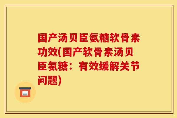 国产汤贝臣氨糖软骨素功效(国产软骨素汤贝臣氨糖：有效缓解关节问题)