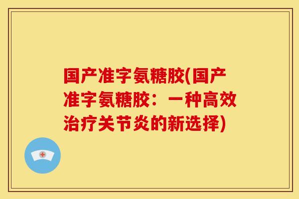 国产准字氨糖胶(国产准字氨糖胶：一种高效治疗关节炎的新选择)