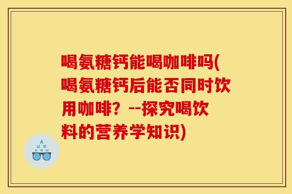 喝氨糖钙能喝咖啡吗(喝氨糖钙后能否同时饮用咖啡？--探究喝饮料的营养学知识)