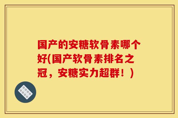 国产的安糖软骨素哪个好(国产软骨素排名之冠,安糖实力超群!) 国产的安糖软骨素哪个好(国产软骨素排名之冠,安糖实力超群!)