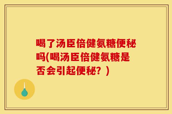 喝了汤臣倍健氨糖便秘吗(喝汤臣倍健氨糖是否会引起便秘？)
