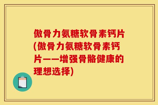 傲骨力氨糖软骨素钙片(傲骨力氨糖软骨素钙片——增强骨骼健康的理想选择)
