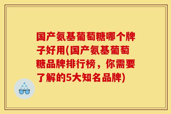国产氨基葡萄糖哪个牌子好用(国产氨基葡萄糖品牌排行榜，你需要了解的5大知名品牌)