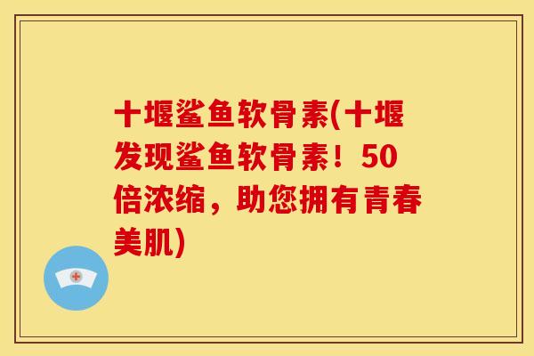 十堰鲨鱼软骨素(十堰发现鲨鱼软骨素！50倍浓缩，助您拥有青春美肌)