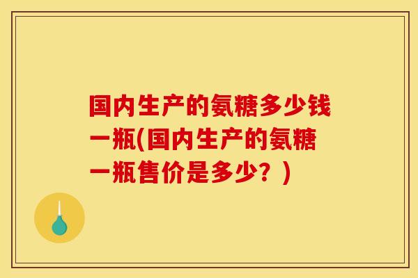 国内生产的氨糖多少钱一瓶(国内生产的氨糖一瓶售价是多少？)