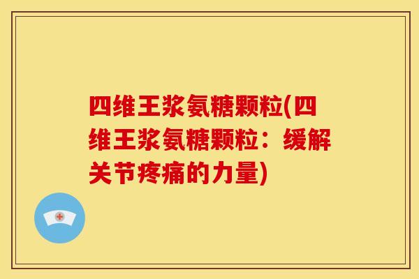 四维王浆氨糖颗粒(四维王浆氨糖颗粒：缓解关节疼痛的力量)