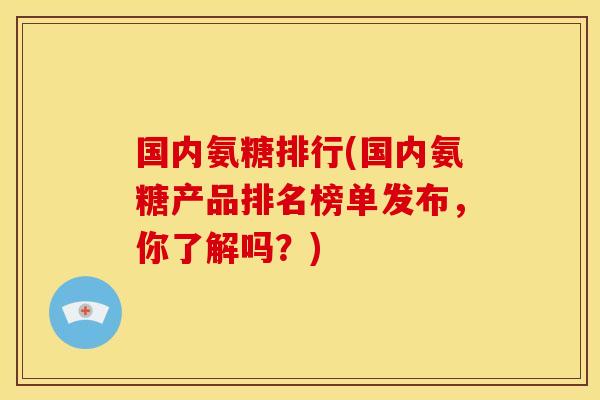 国内氨糖排行(国内氨糖产品排名榜单发布,你了解吗?) 国内氨糖排行(国内氨糖产品排名榜单发布,你了解吗?)