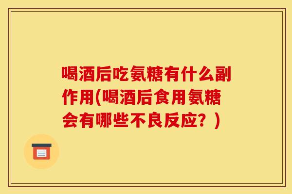 喝酒后吃氨糖有什么副作用(喝酒后食用氨糖会有哪些不良反应？)
