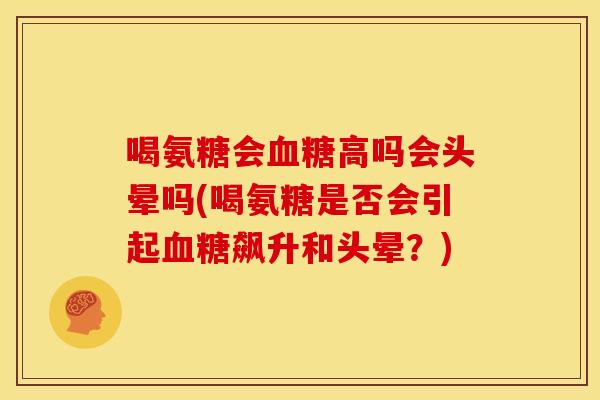 喝氨糖会血糖高吗会头晕吗(喝氨糖是否会引起血糖飙升和头晕？)