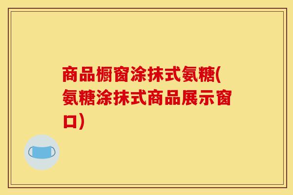 商品橱窗涂抹式氨糖(氨糖涂抹式商品展示窗口)