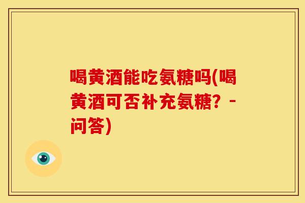 喝黄酒能吃氨糖吗(喝黄酒可否补充氨糖?-问答) 喝黄酒能吃氨糖吗(喝黄酒可否补充氨糖?-问答)
