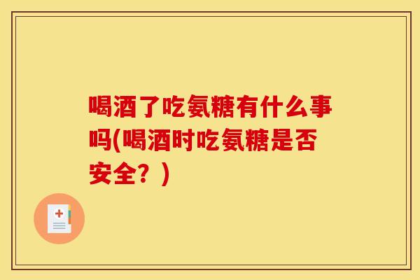 喝酒了吃氨糖有什么事吗(喝酒时吃氨糖是否安全?) 喝酒了吃氨糖有什么事吗(喝酒时吃氨糖是否安全?)