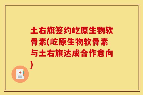 土右旗签约屹原生物软骨素(屹原生物软骨素与土右旗达成合作意向)