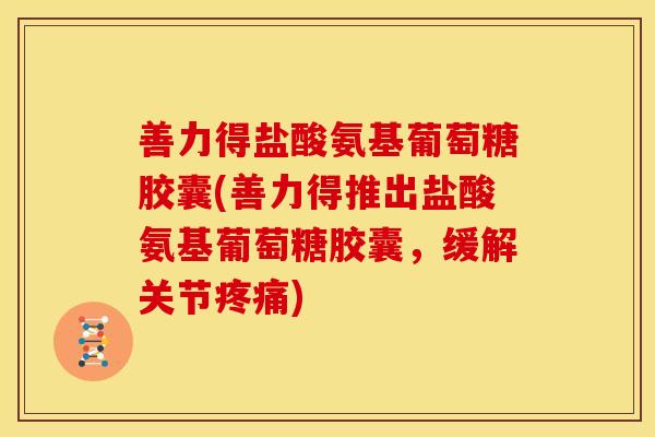 善力得盐酸氨基葡萄糖胶囊(善力得推出盐酸氨基葡萄糖胶囊,缓解关节) 善力得盐酸氨基葡萄糖胶囊(善力得推出盐酸氨基葡萄糖胶囊,缓解关节)