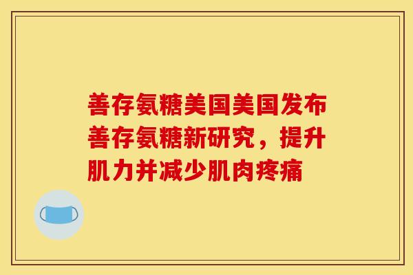 善存氨糖美国美国发布善存氨糖新研究,提升肌力并减少肌肉 善存氨糖美国美国发布善存氨糖新研究,提升肌力并减少肌肉