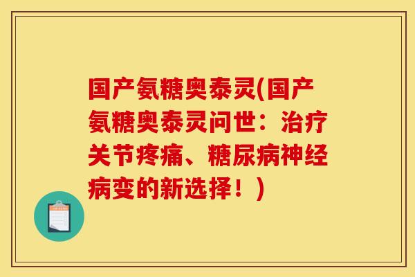 国产氨糖奥泰灵(国产氨糖奥泰灵问世：治疗关节疼痛、糖尿病神经病变的新选择！)