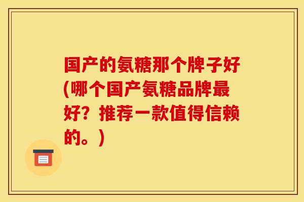 国产的氨糖那个牌子好(哪个国产氨糖品牌最好？推荐一款值得信赖的。)