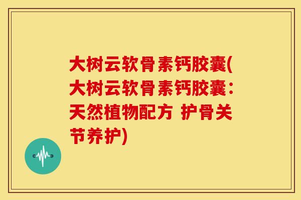 大树云软骨素钙胶囊(大树云软骨素钙胶囊：天然植物配方 护骨关节养护)