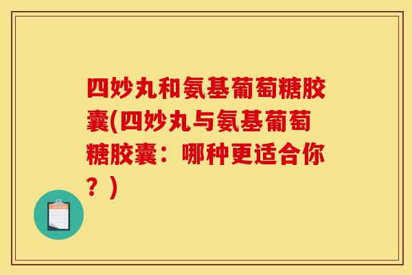 四妙丸和氨基葡萄糖胶囊(四妙丸与氨基葡萄糖胶囊：哪种更适合你？)