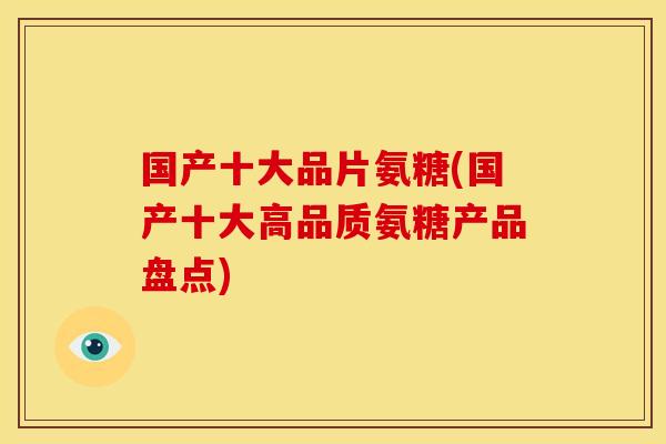 国产十大品片氨糖(国产十大高品质氨糖产品盘点) 国产十大品片氨糖(国产十大高品质氨糖产品盘点)