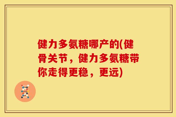 健力多氨糖哪产的(健骨关节，健力多氨糖带你走得更稳，更远)