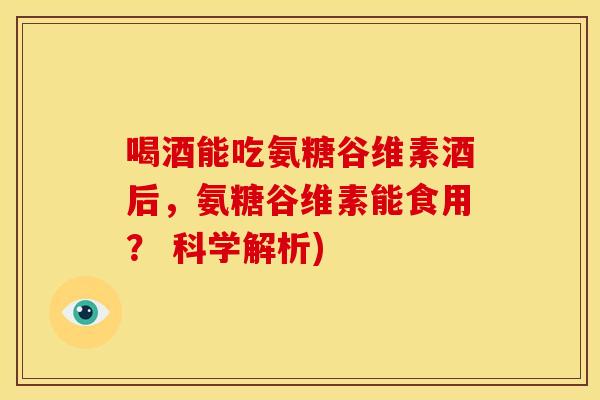 喝酒能吃氨糖谷维素酒后，氨糖谷维素能食用？ 科学解析)