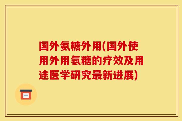 国外氨糖外用(国外使用外用氨糖的疗效及用途医学研究最新进展)