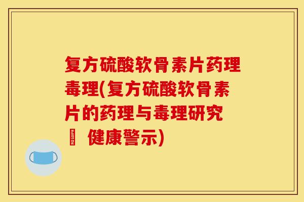 复方硫酸软骨素片药理毒理(复方硫酸软骨素片的药理与毒理研究 – 健康警示) 复方硫酸软骨素片药理毒理(复方硫酸软骨素片的药理与毒理研究 – 健康警示)