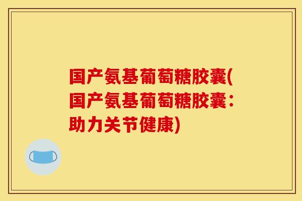 国产氨基葡萄糖胶囊(国产氨基葡萄糖胶囊：助力关节健康)