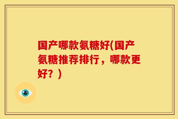 国产哪款氨糖好(国产氨糖推荐排行,哪款更好?) 国产哪款氨糖好(国产氨糖推荐排行,哪款更好?)