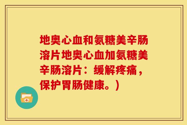 地奥心和氨糖美辛肠溶片地奥心加氨糖美辛肠溶片:缓解,保护健康。) 地奥心和氨糖美辛肠溶片地奥心加氨糖美辛肠溶片:缓解,保护健康。)
