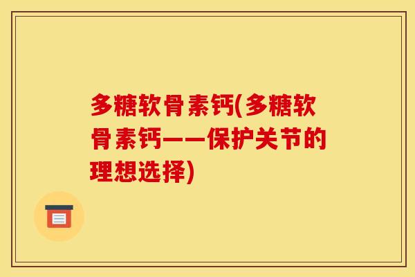 多糖软骨素钙(多糖软骨素钙——保护关节的理想选择)