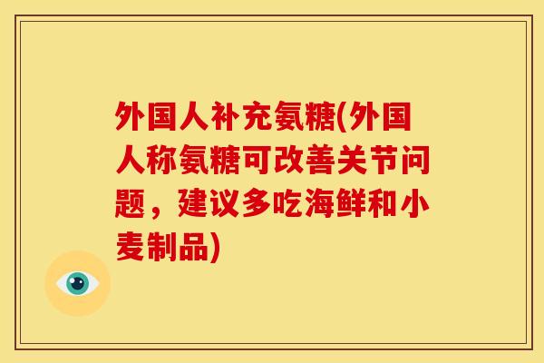 外国人补充氨糖(外国人称氨糖可改善关节问题，建议多吃海鲜和小麦制品)