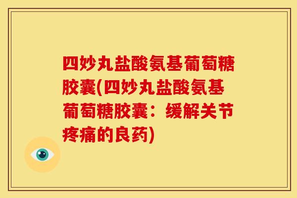 四妙丸盐酸氨基葡萄糖胶囊(四妙丸盐酸氨基葡萄糖胶囊：缓解关节疼痛的良药)