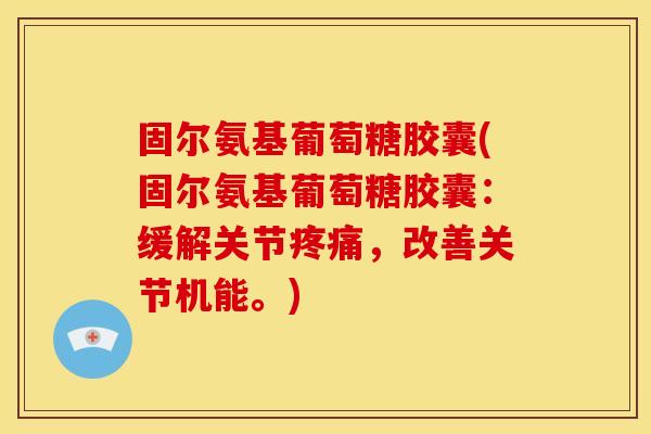 固尔氨基葡萄糖胶囊(固尔氨基葡萄糖胶囊：缓解关节，改善关节机能。)