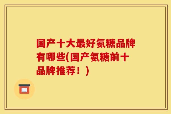 国产十大最好氨糖品牌有哪些(国产氨糖前十品牌推荐！)