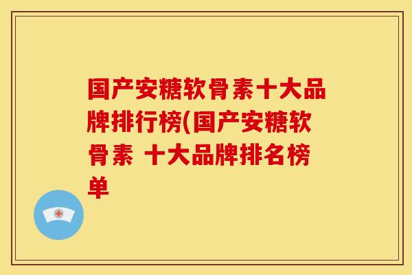 国产安糖软骨素十大品牌排行榜(国产安糖软骨素 十大品牌排名榜单