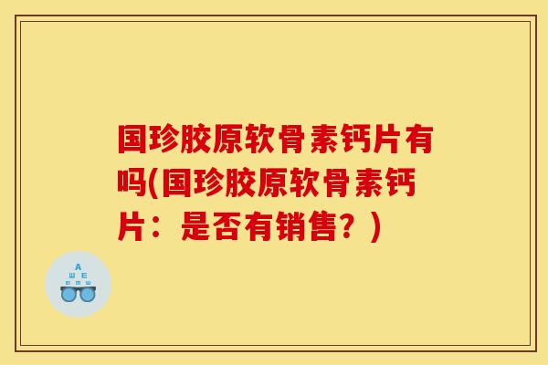 国珍胶原软骨素钙片有吗(国珍胶原软骨素钙片:是否有销售?) 国珍胶原软骨素钙片有吗(国珍胶原软骨素钙片:是否有销售?)