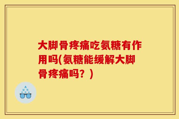 大脚骨疼痛吃氨糖有作用吗(氨糖能缓解大脚骨疼痛吗？)
