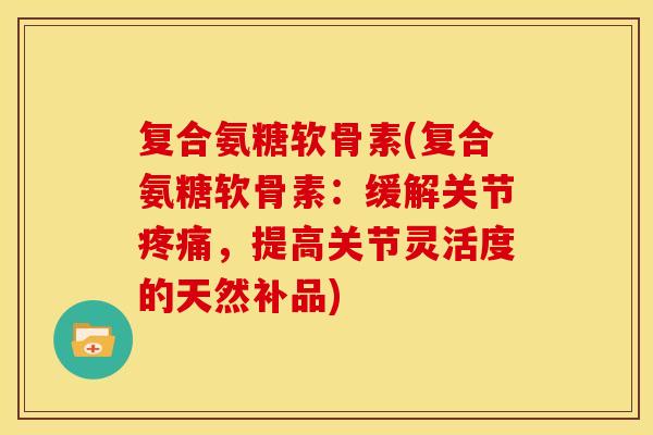 复合氨糖软骨素(复合氨糖软骨素:缓解关节,提高关节灵活度的天然补品) 复合氨糖软骨素(复合氨糖软骨素:缓解关节,提高关节灵活度的天然补品)