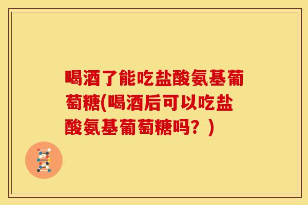 喝酒了能吃盐酸氨基葡萄糖(喝酒后可以吃盐酸氨基葡萄糖吗？)