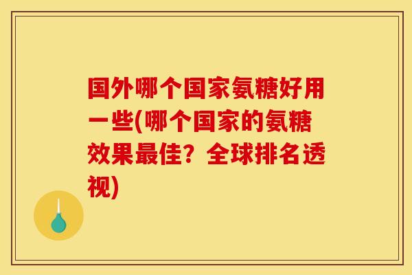 国外哪个国家氨糖好用一些(哪个国家的氨糖效果最佳？全球排名透视)