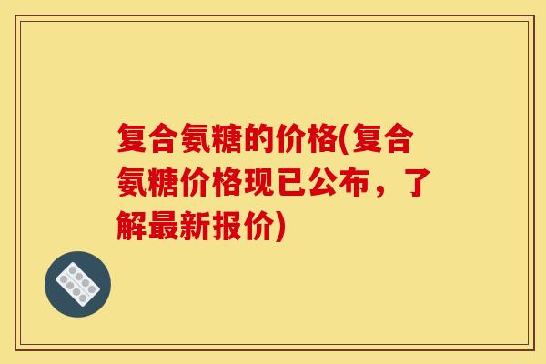 复合氨糖的价格(复合氨糖价格现已公布，了解最新报价)