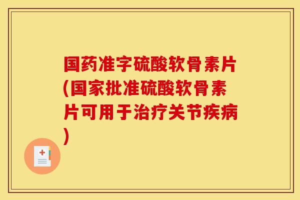 国药准字硫酸软骨素片(国家批准硫酸软骨素片可用于治疗关节疾病)