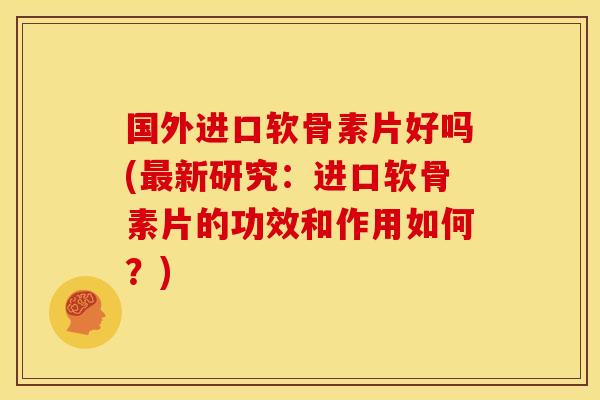 国外进口软骨素片好吗(新研究：进口软骨素片的功效和作用如何？)